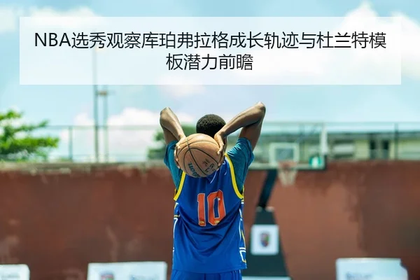 NBA选秀观察库珀弗拉格成长轨迹与杜兰特模板潜力前瞻