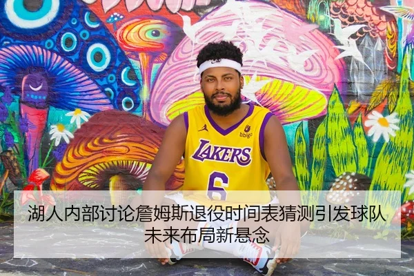 湖人内部讨论詹姆斯退役时间表猜测引发球队未来布局新悬念