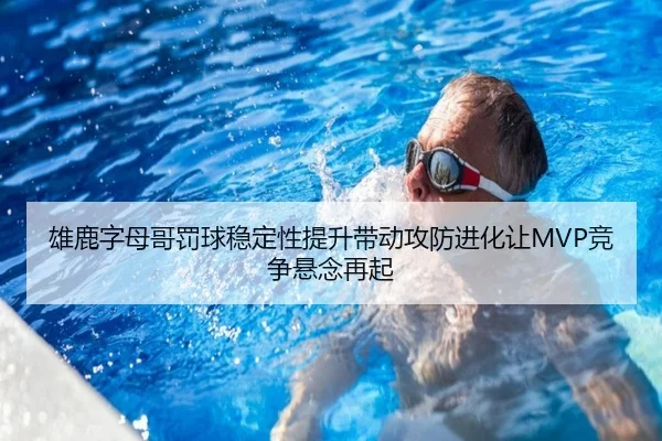 雄鹿字母哥罚球稳定性提升带动攻防进化让MVP竞争悬念再起